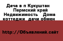  Дача в п.Кукуштан. - Пермский край Недвижимость » Дома, коттеджи, дачи обмен   